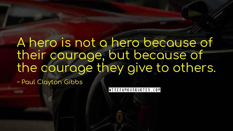 Paul Clayton Gibbs Quotes: A hero is not a hero because of their courage, but because of the courage they give to others.