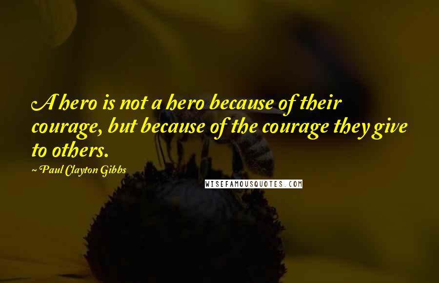 Paul Clayton Gibbs Quotes: A hero is not a hero because of their courage, but because of the courage they give to others.