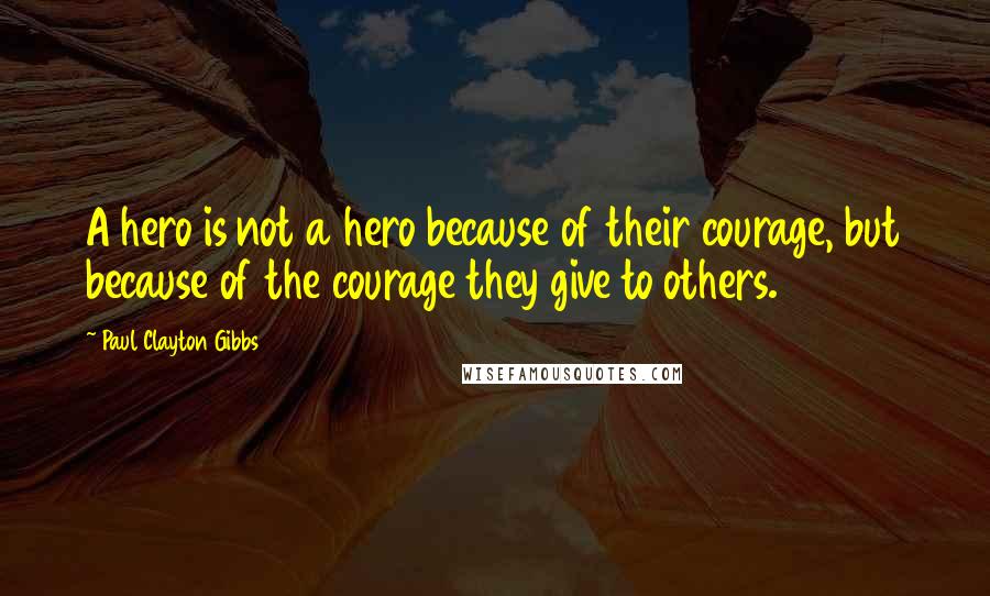 Paul Clayton Gibbs Quotes: A hero is not a hero because of their courage, but because of the courage they give to others.