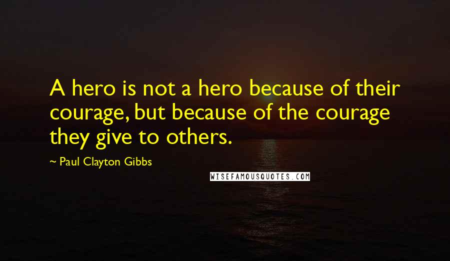 Paul Clayton Gibbs Quotes: A hero is not a hero because of their courage, but because of the courage they give to others.