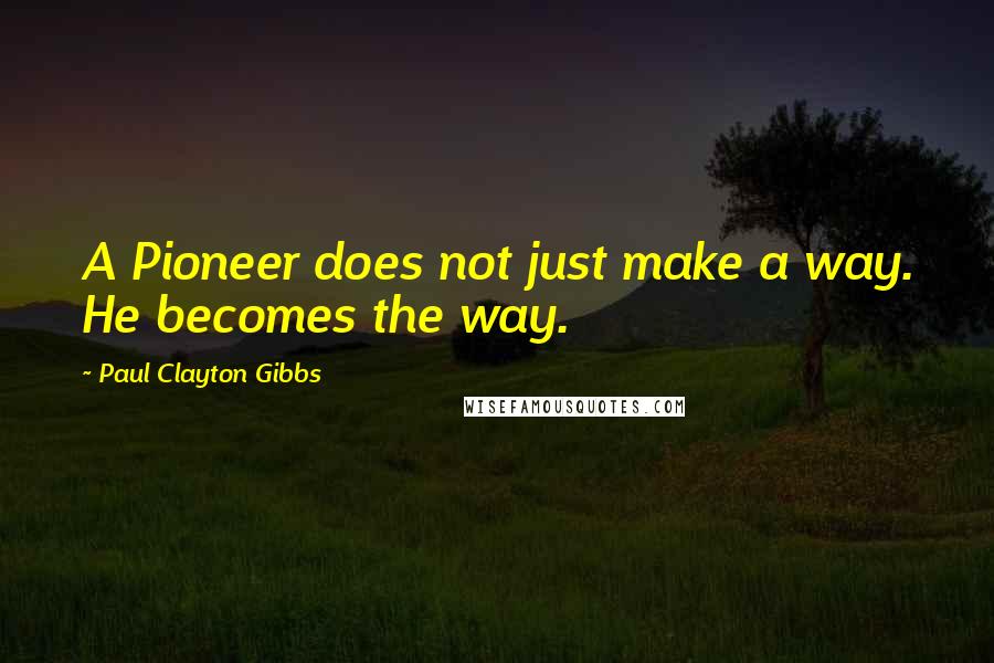 Paul Clayton Gibbs Quotes: A Pioneer does not just make a way. He becomes the way.