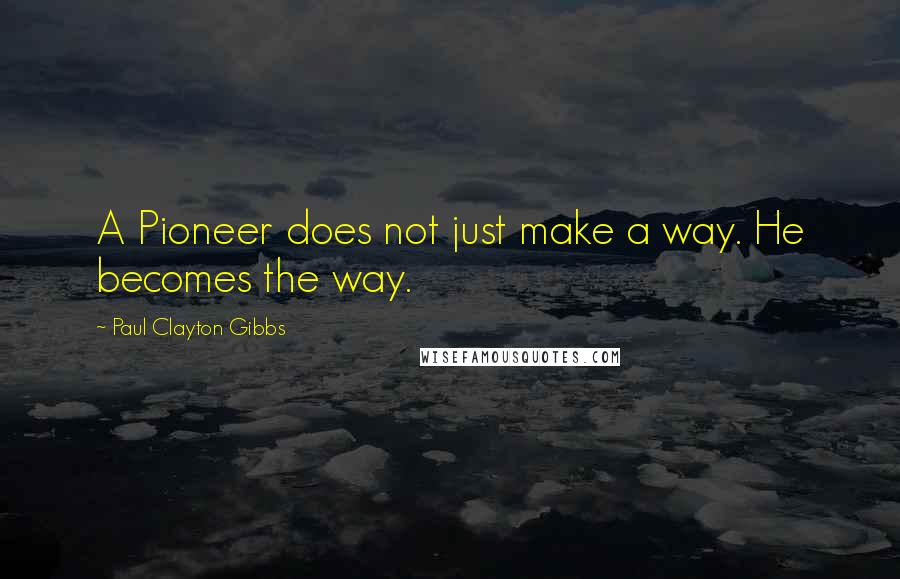 Paul Clayton Gibbs Quotes: A Pioneer does not just make a way. He becomes the way.