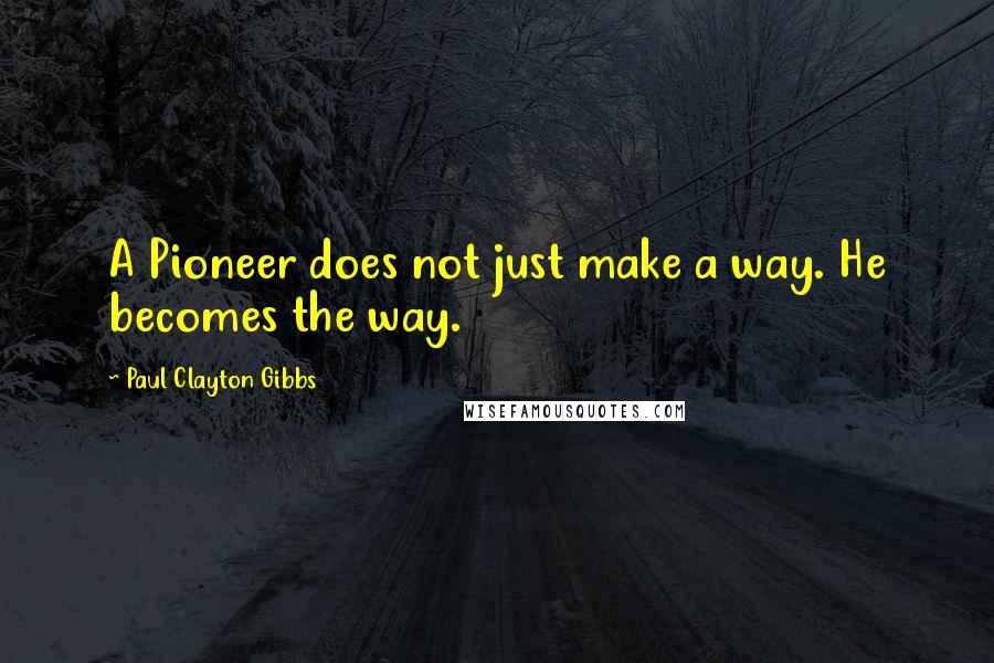 Paul Clayton Gibbs Quotes: A Pioneer does not just make a way. He becomes the way.