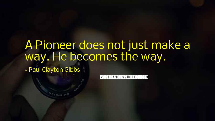 Paul Clayton Gibbs Quotes: A Pioneer does not just make a way. He becomes the way.