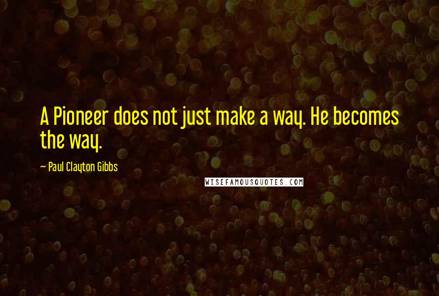 Paul Clayton Gibbs Quotes: A Pioneer does not just make a way. He becomes the way.