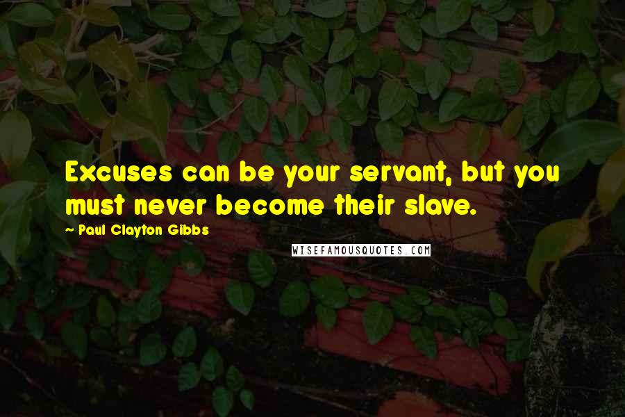 Paul Clayton Gibbs Quotes: Excuses can be your servant, but you must never become their slave.