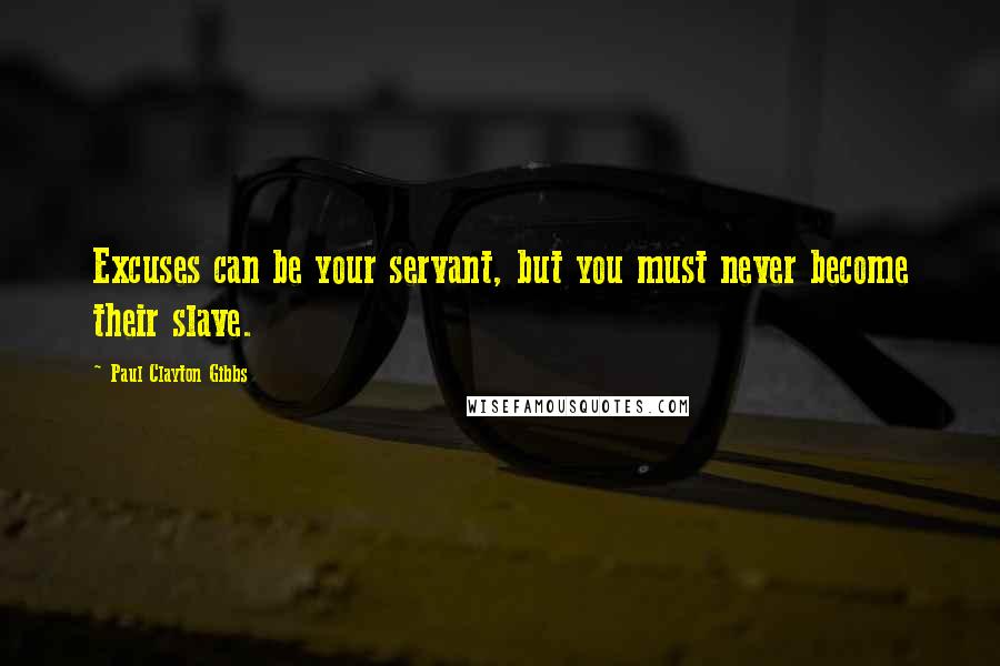 Paul Clayton Gibbs Quotes: Excuses can be your servant, but you must never become their slave.