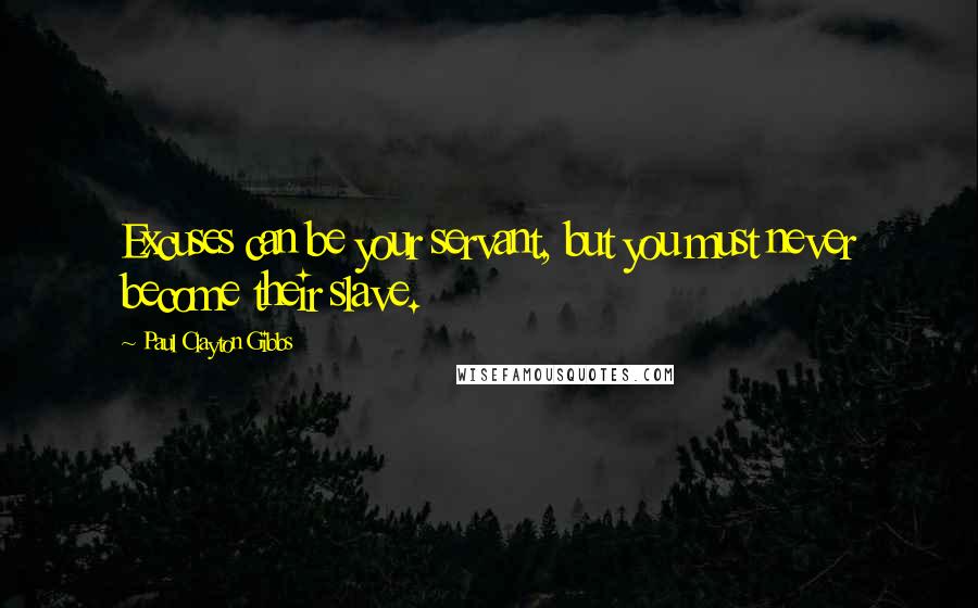 Paul Clayton Gibbs Quotes: Excuses can be your servant, but you must never become their slave.