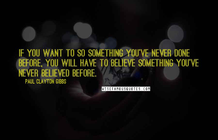 Paul Clayton Gibbs Quotes: If you want to so something you've never done before, you will have to believe something you've never believed before.