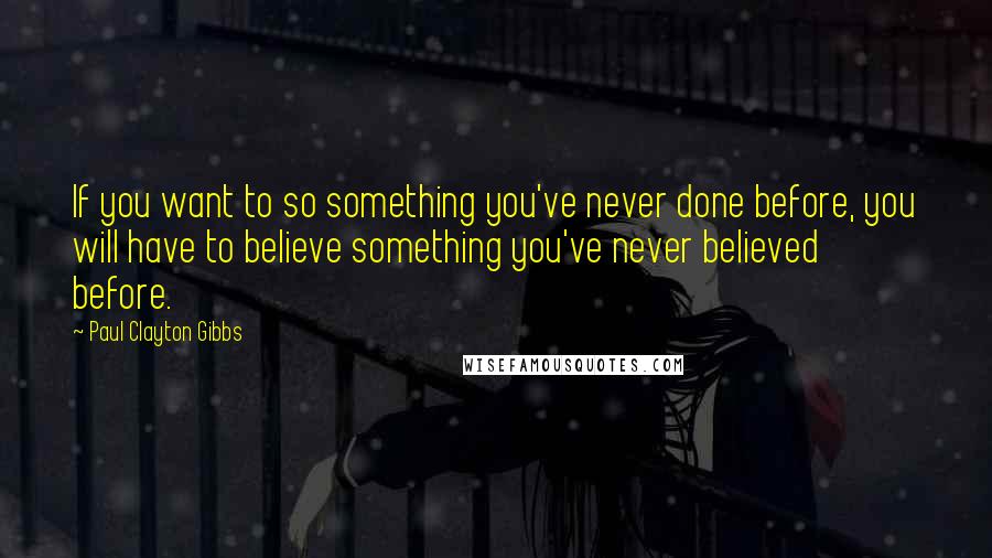 Paul Clayton Gibbs Quotes: If you want to so something you've never done before, you will have to believe something you've never believed before.