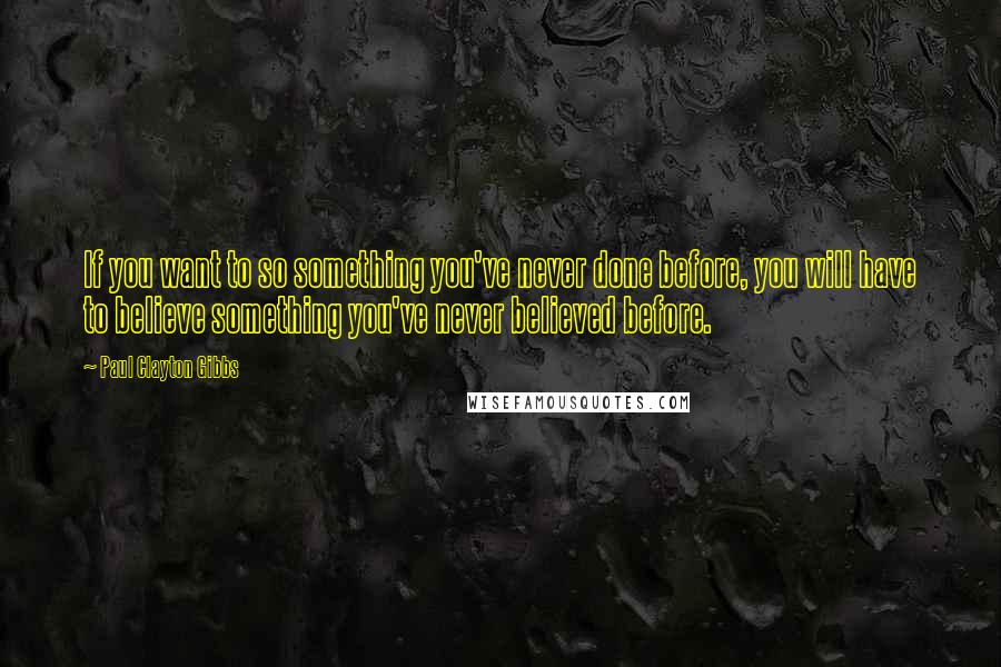 Paul Clayton Gibbs Quotes: If you want to so something you've never done before, you will have to believe something you've never believed before.