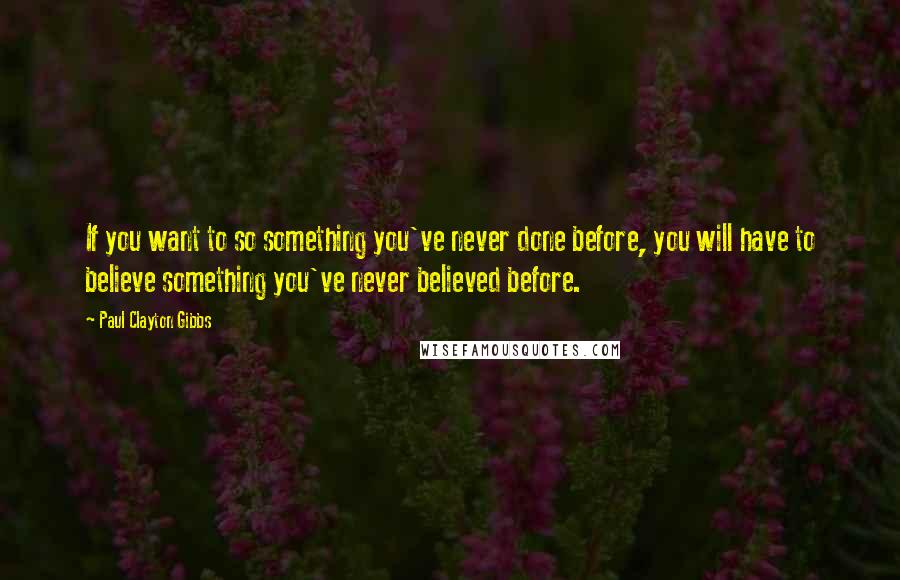 Paul Clayton Gibbs Quotes: If you want to so something you've never done before, you will have to believe something you've never believed before.