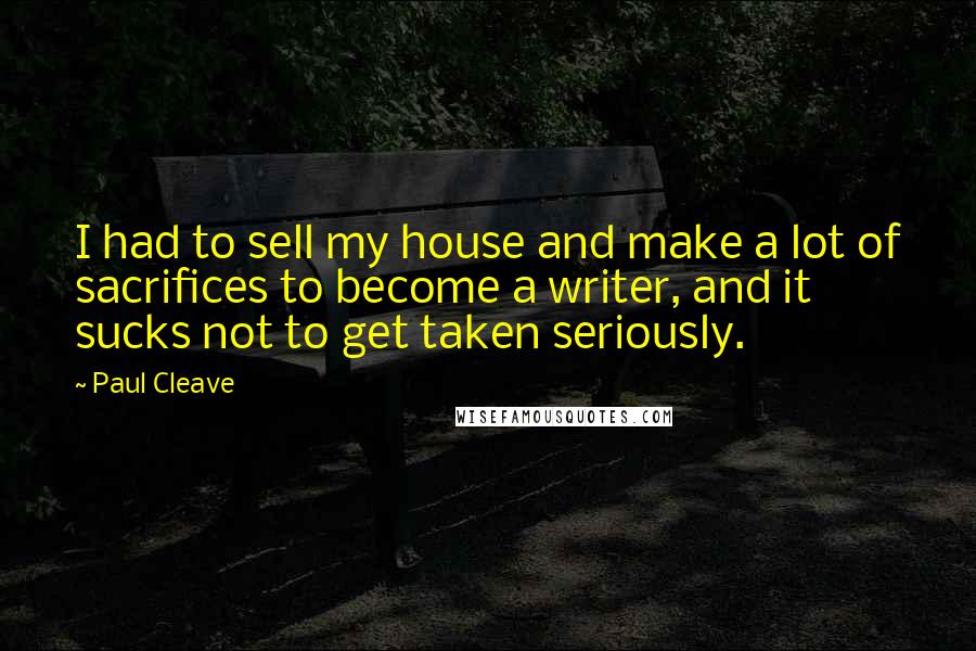 Paul Cleave Quotes: I had to sell my house and make a lot of sacrifices to become a writer, and it sucks not to get taken seriously.