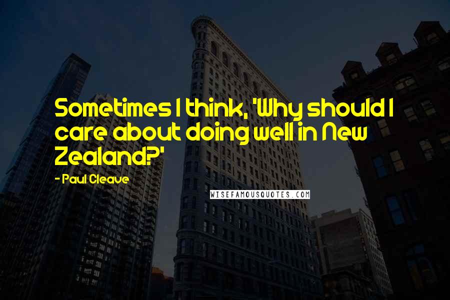 Paul Cleave Quotes: Sometimes I think, 'Why should I care about doing well in New Zealand?'