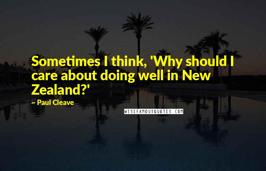Paul Cleave Quotes: Sometimes I think, 'Why should I care about doing well in New Zealand?'
