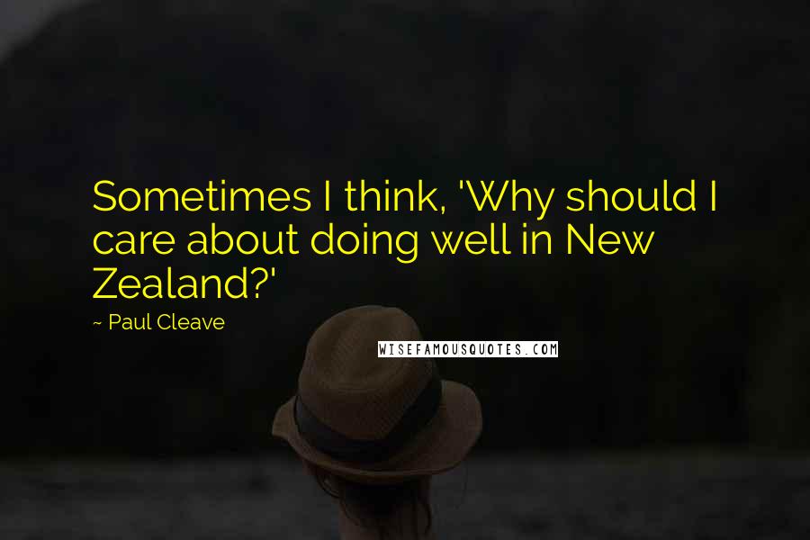 Paul Cleave Quotes: Sometimes I think, 'Why should I care about doing well in New Zealand?'