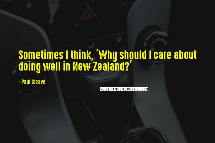 Paul Cleave Quotes: Sometimes I think, 'Why should I care about doing well in New Zealand?'