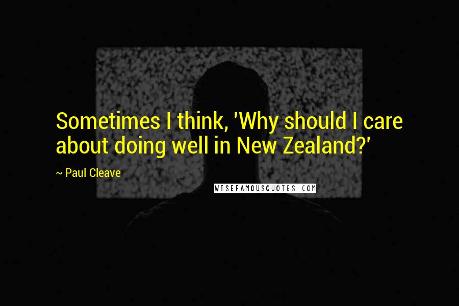 Paul Cleave Quotes: Sometimes I think, 'Why should I care about doing well in New Zealand?'