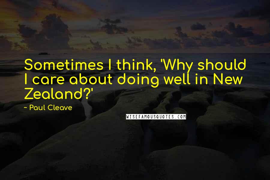 Paul Cleave Quotes: Sometimes I think, 'Why should I care about doing well in New Zealand?'