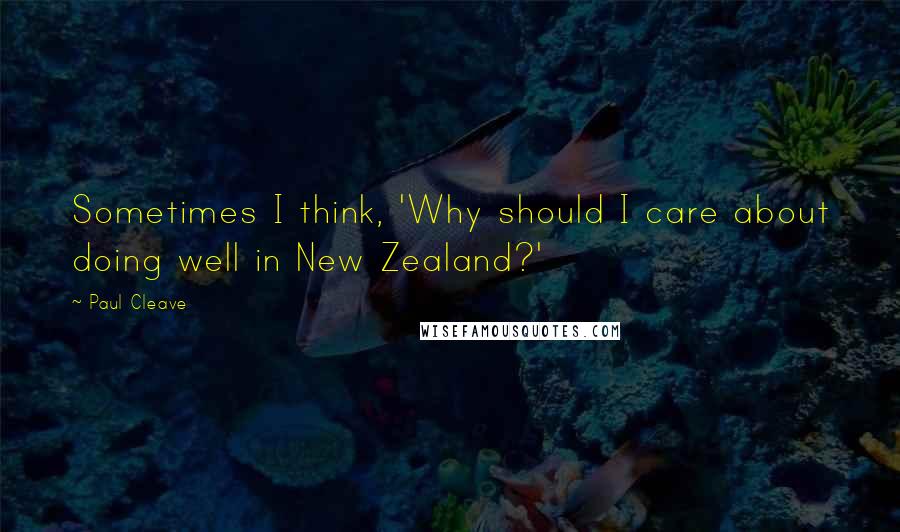 Paul Cleave Quotes: Sometimes I think, 'Why should I care about doing well in New Zealand?'