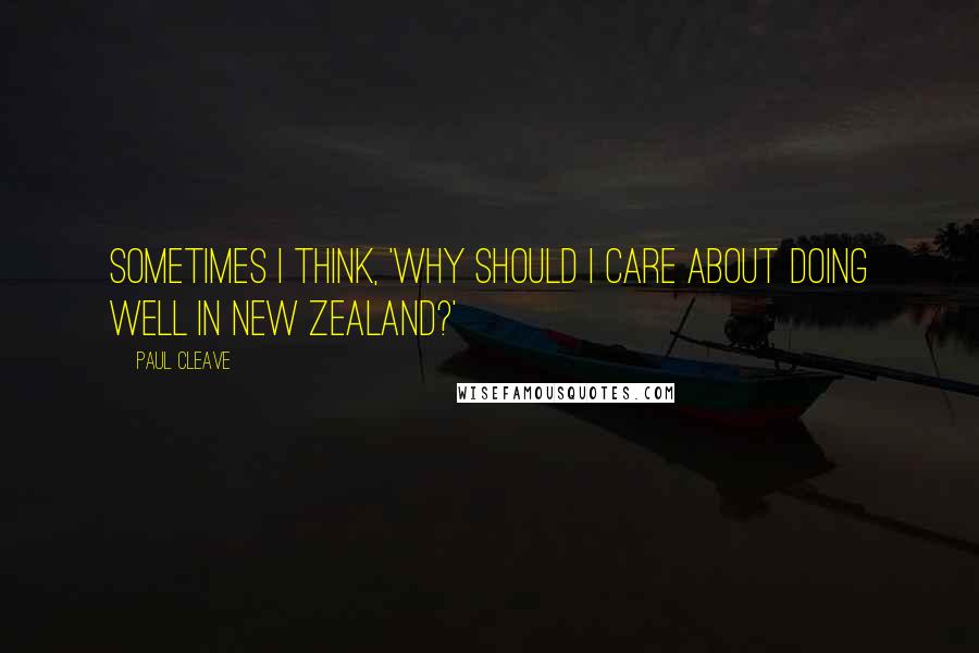 Paul Cleave Quotes: Sometimes I think, 'Why should I care about doing well in New Zealand?'