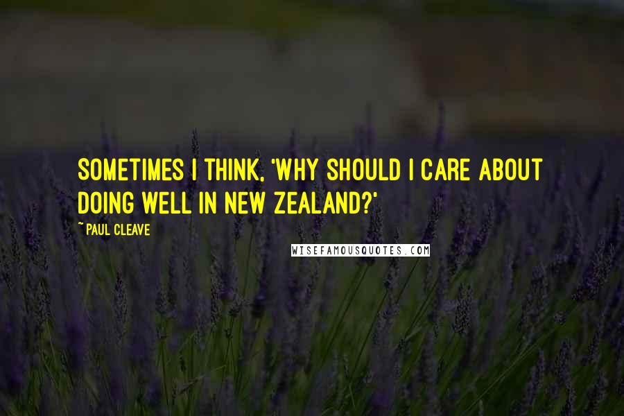 Paul Cleave Quotes: Sometimes I think, 'Why should I care about doing well in New Zealand?'