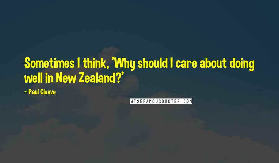 Paul Cleave Quotes: Sometimes I think, 'Why should I care about doing well in New Zealand?'