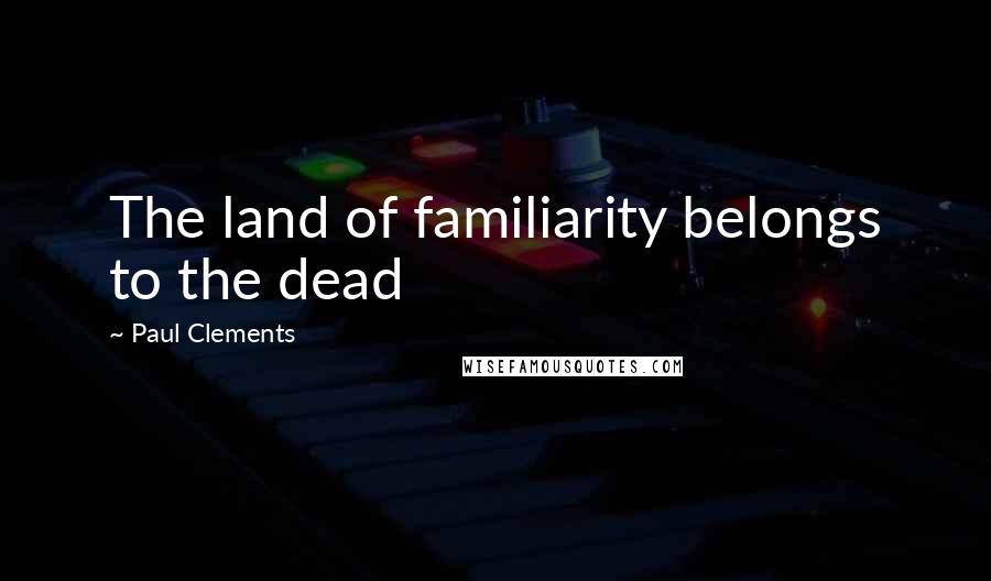 Paul Clements Quotes: The land of familiarity belongs to the dead
