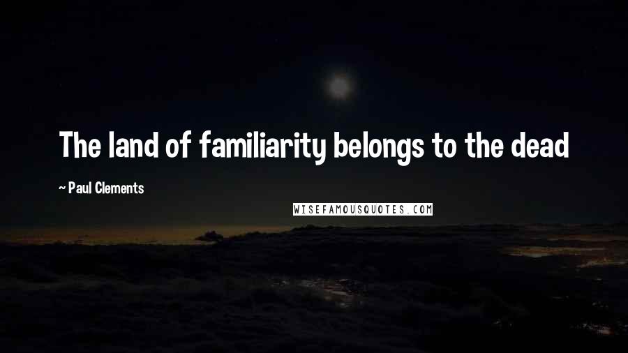 Paul Clements Quotes: The land of familiarity belongs to the dead