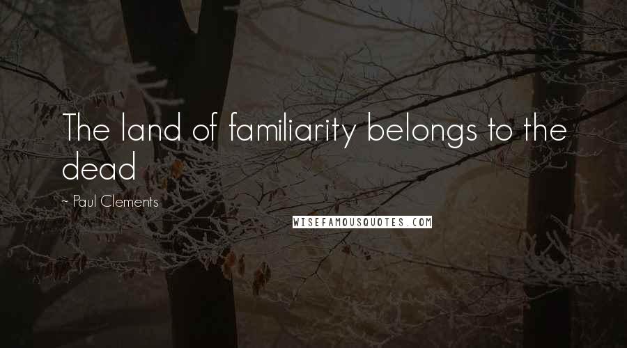Paul Clements Quotes: The land of familiarity belongs to the dead