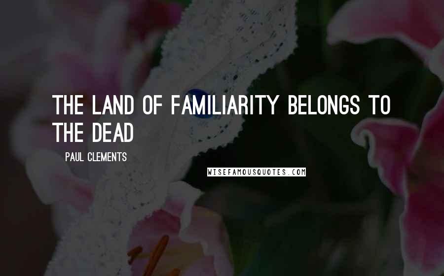 Paul Clements Quotes: The land of familiarity belongs to the dead