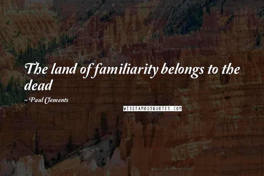 Paul Clements Quotes: The land of familiarity belongs to the dead