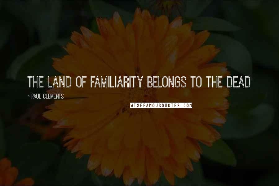 Paul Clements Quotes: The land of familiarity belongs to the dead