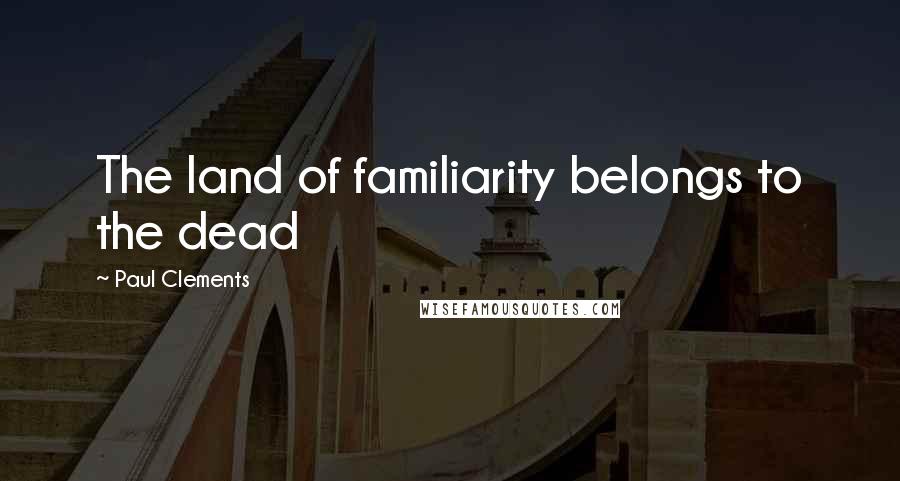 Paul Clements Quotes: The land of familiarity belongs to the dead