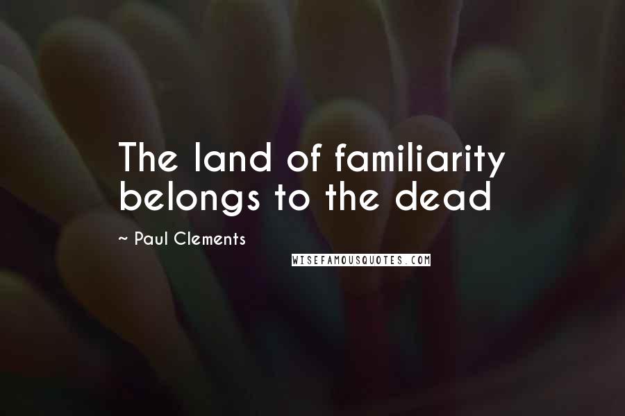 Paul Clements Quotes: The land of familiarity belongs to the dead