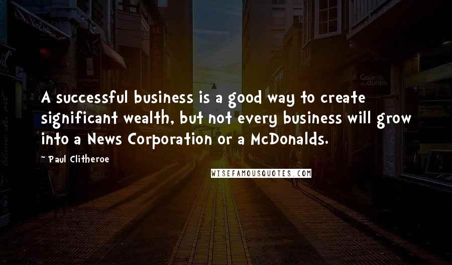 Paul Clitheroe Quotes: A successful business is a good way to create significant wealth, but not every business will grow into a News Corporation or a McDonalds.