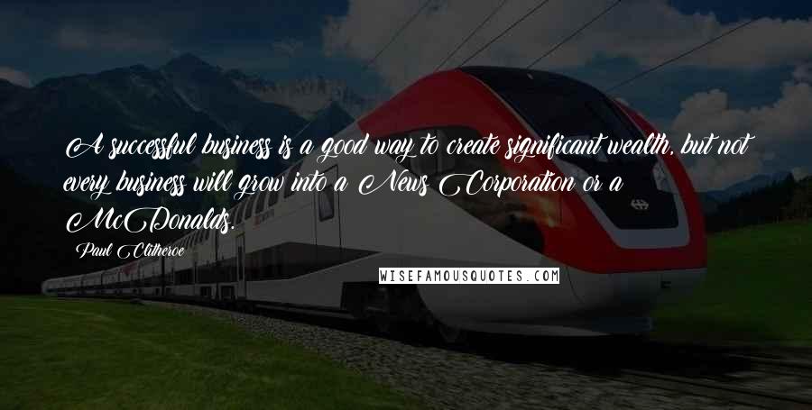 Paul Clitheroe Quotes: A successful business is a good way to create significant wealth, but not every business will grow into a News Corporation or a McDonalds.