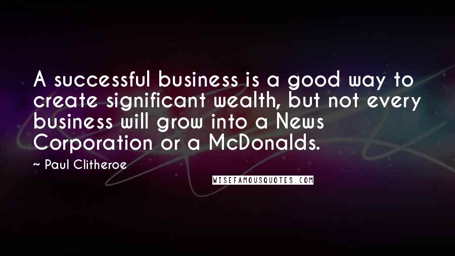 Paul Clitheroe Quotes: A successful business is a good way to create significant wealth, but not every business will grow into a News Corporation or a McDonalds.