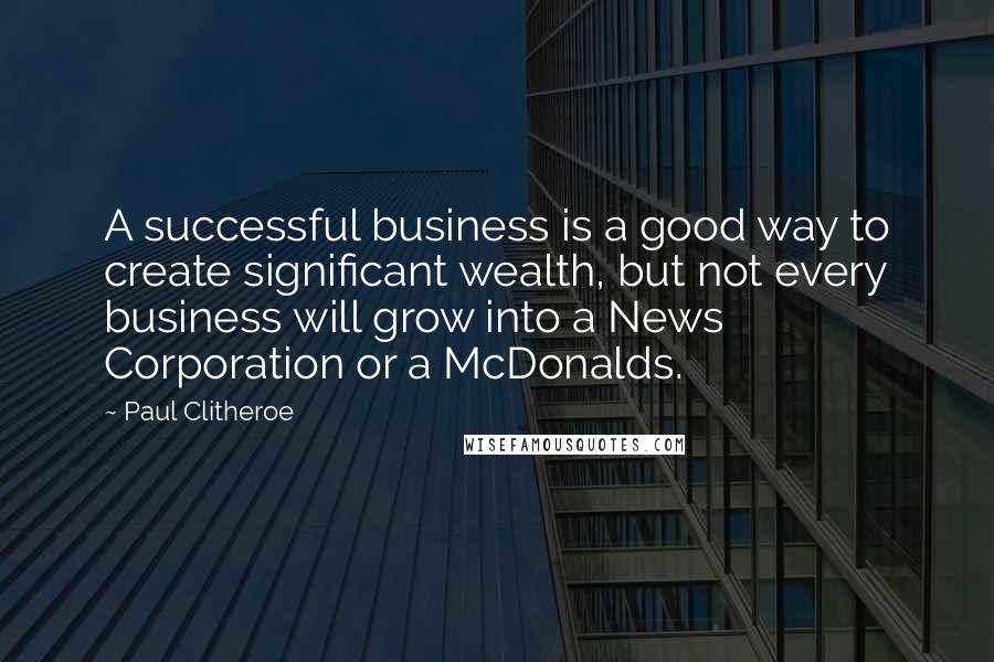 Paul Clitheroe Quotes: A successful business is a good way to create significant wealth, but not every business will grow into a News Corporation or a McDonalds.