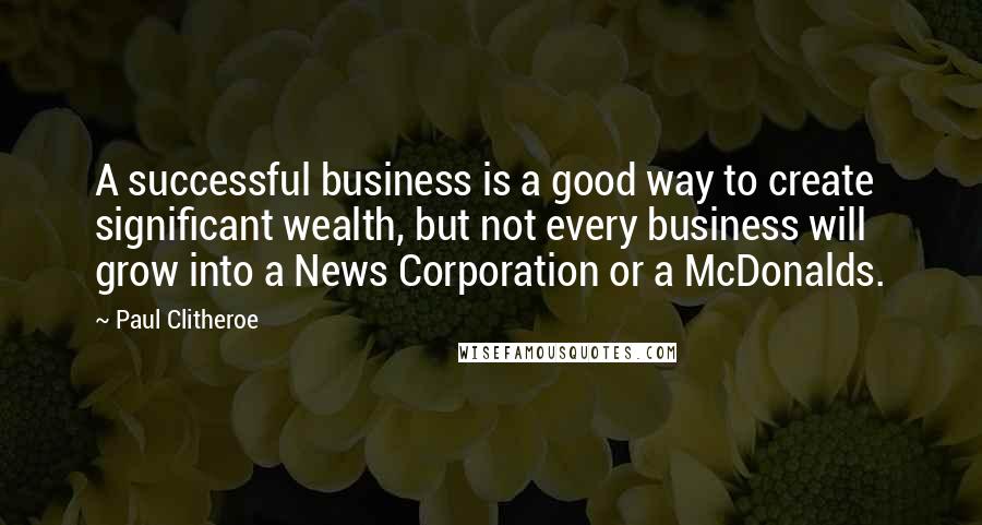 Paul Clitheroe Quotes: A successful business is a good way to create significant wealth, but not every business will grow into a News Corporation or a McDonalds.