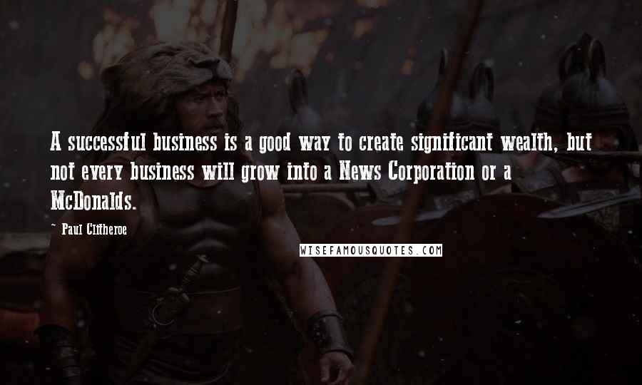 Paul Clitheroe Quotes: A successful business is a good way to create significant wealth, but not every business will grow into a News Corporation or a McDonalds.