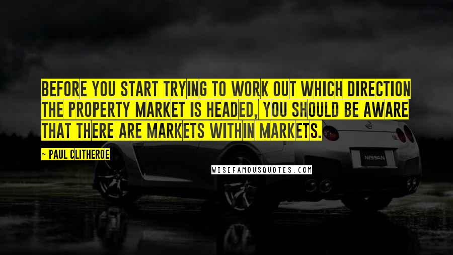 Paul Clitheroe Quotes: Before you start trying to work out which direction the property market is headed, you should be aware that there are markets within markets.