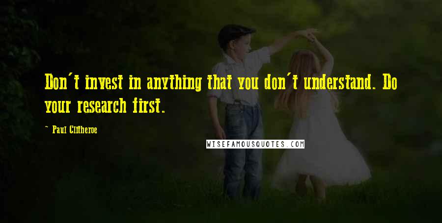 Paul Clitheroe Quotes: Don't invest in anything that you don't understand. Do your research first.