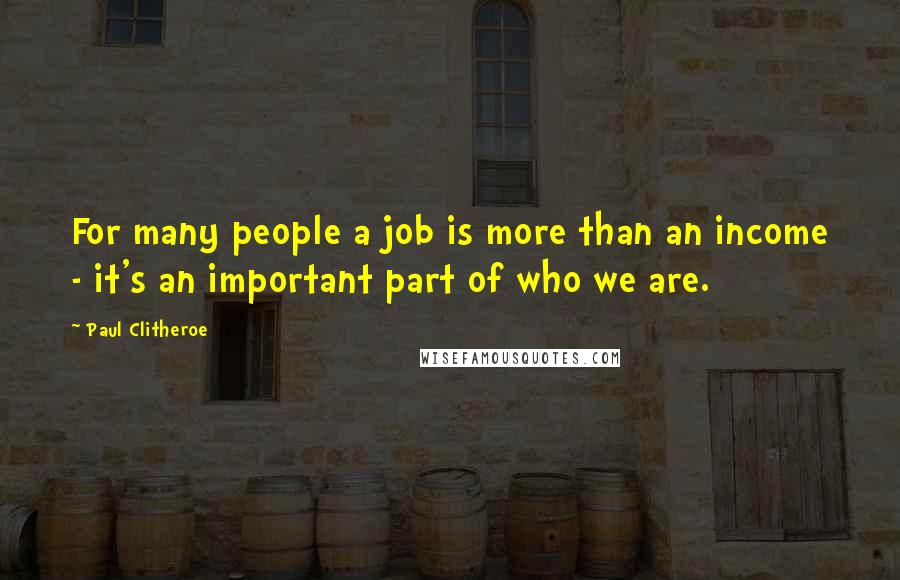 Paul Clitheroe Quotes: For many people a job is more than an income - it's an important part of who we are.