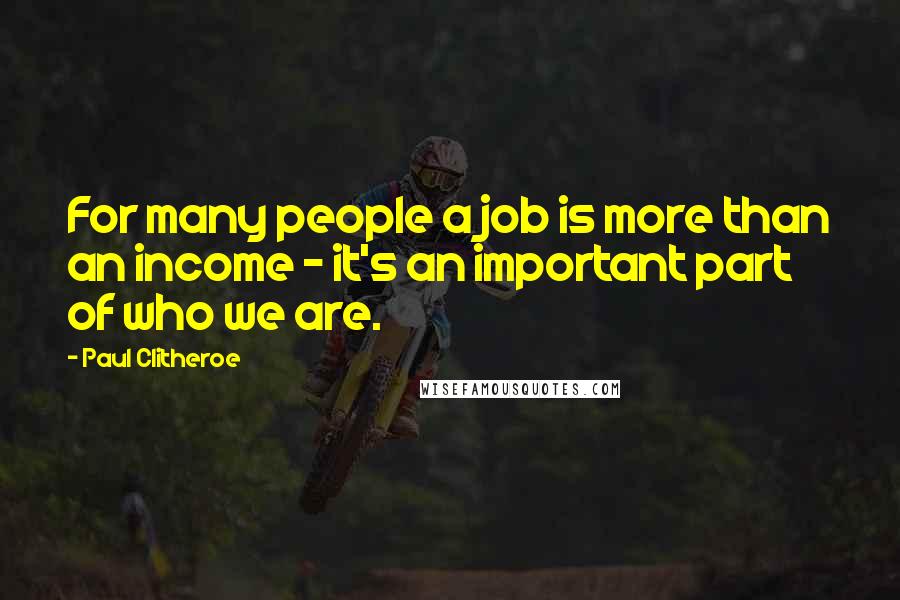 Paul Clitheroe Quotes: For many people a job is more than an income - it's an important part of who we are.