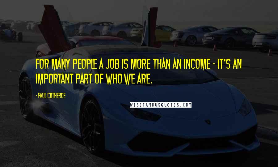 Paul Clitheroe Quotes: For many people a job is more than an income - it's an important part of who we are.