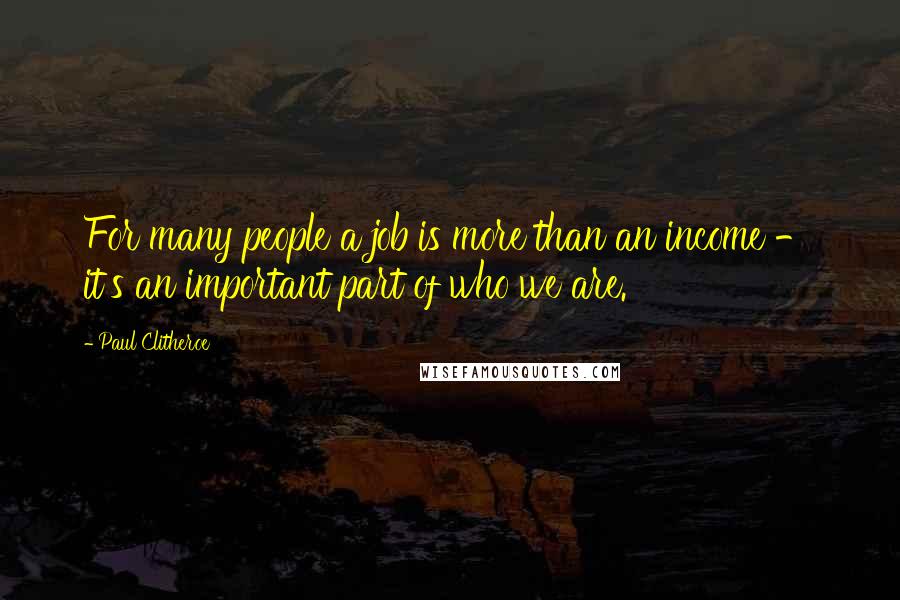 Paul Clitheroe Quotes: For many people a job is more than an income - it's an important part of who we are.