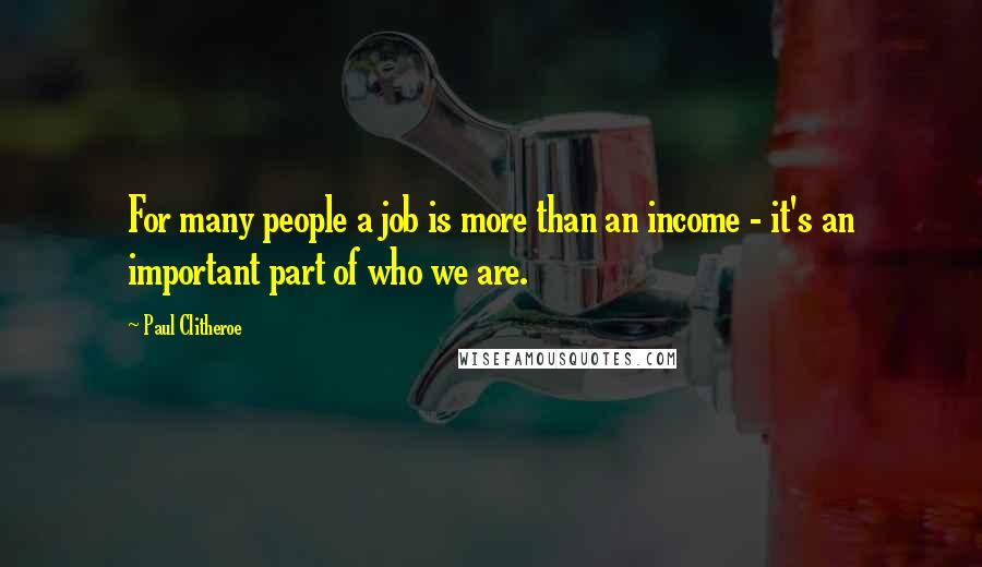 Paul Clitheroe Quotes: For many people a job is more than an income - it's an important part of who we are.