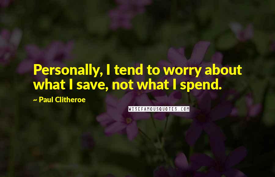 Paul Clitheroe Quotes: Personally, I tend to worry about what I save, not what I spend.