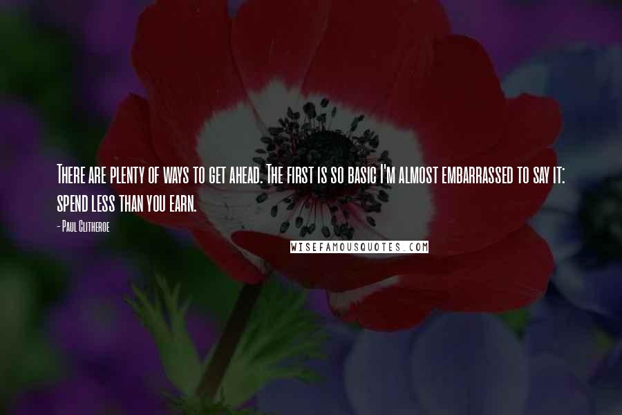 Paul Clitheroe Quotes: There are plenty of ways to get ahead. The first is so basic I'm almost embarrassed to say it: spend less than you earn.